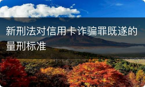 新刑法对信用卡诈骗罪既遂的量刑标准