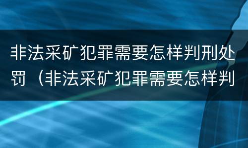 非法采矿犯罪需要怎样判刑处罚（非法采矿犯罪需要怎样判刑处罚呢）