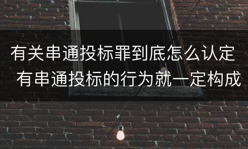 有关串通投标罪到底怎么认定 有串通投标的行为就一定构成串通投标罪吗?