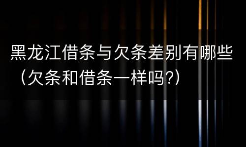 黑龙江借条与欠条差别有哪些（欠条和借条一样吗?）