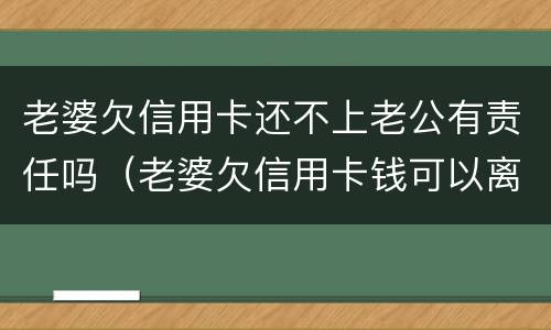 老婆欠信用卡还不上老公有责任吗（老婆欠信用卡钱可以离婚吗）
