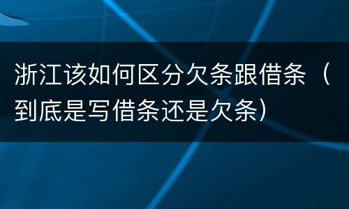 浙江该如何区分欠条跟借条（到底是写借条还是欠条）