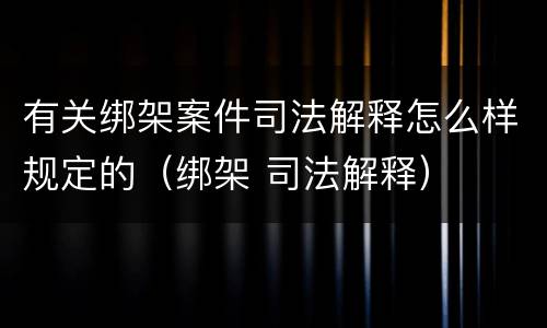 有关绑架案件司法解释怎么样规定的（绑架 司法解释）