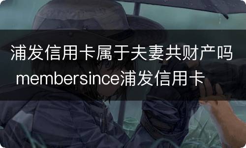 浦发信用卡属于夫妻共财产吗 membersince浦发信用卡
