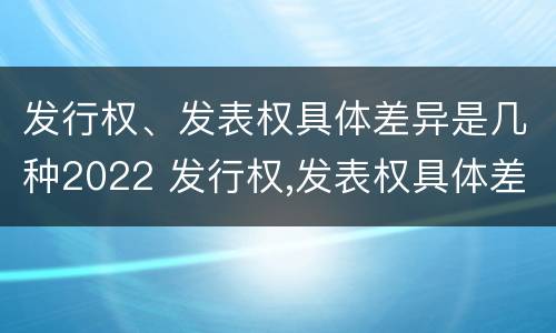 发行权、发表权具体差异是几种2022 发行权,发表权具体差异是几种2022年的