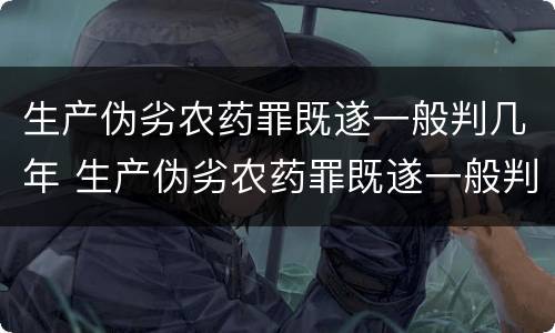 生产伪劣农药罪既遂一般判几年 生产伪劣农药罪既遂一般判几年以上