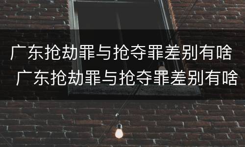 广东抢劫罪与抢夺罪差别有啥 广东抢劫罪与抢夺罪差别有啥区别