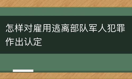怎样对雇用逃离部队军人犯罪作出认定