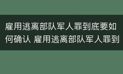雇用逃离部队军人罪到底要如何确认 雇用逃离部队军人罪到底要如何确认犯罪