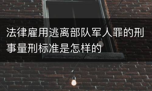 法律雇用逃离部队军人罪的刑事量刑标准是怎样的