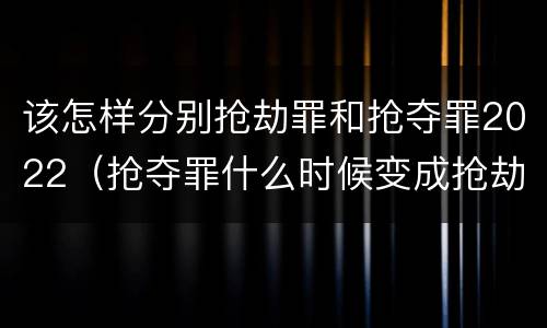 该怎样分别抢劫罪和抢夺罪2022（抢夺罪什么时候变成抢劫罪）
