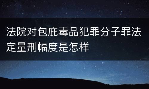 法院对包庇毒品犯罪分子罪法定量刑幅度是怎样