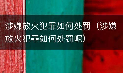 涉嫌放火犯罪如何处罚（涉嫌放火犯罪如何处罚呢）