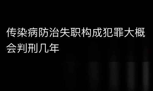 传染病防治失职构成犯罪大概会判刑几年