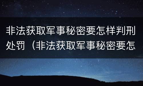 非法获取军事秘密要怎样判刑处罚（非法获取军事秘密要怎样判刑处罚案例）
