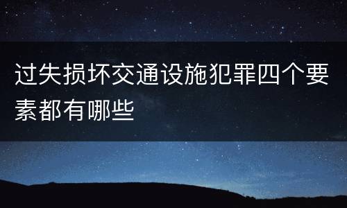 过失损坏交通设施犯罪四个要素都有哪些