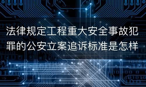 法律规定工程重大安全事故犯罪的公安立案追诉标准是怎样的