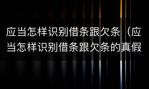 应当怎样识别借条跟欠条（应当怎样识别借条跟欠条的真假）