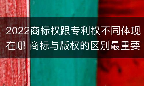 2022商标权跟专利权不同体现在哪 商标与版权的区别最重要的几点
