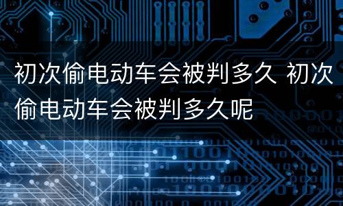 初次偷电动车会被判多久 初次偷电动车会被判多久呢