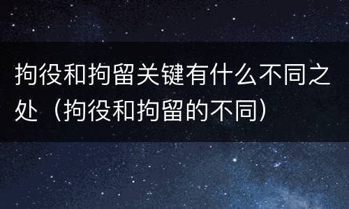 拘役和拘留关键有什么不同之处（拘役和拘留的不同）
