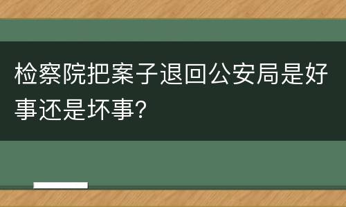 检察院把案子退回公安局是好事还是坏事？