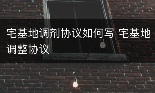 宅基地调剂协议如何写 宅基地调整协议