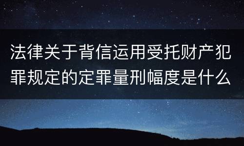 法律关于背信运用受托财产犯罪规定的定罪量刑幅度是什么