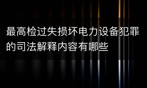 最高检过失损坏电力设备犯罪的司法解释内容有哪些