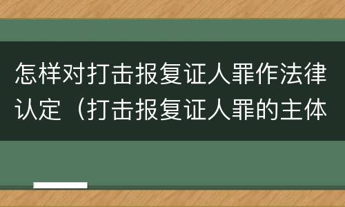 怎样对打击报复证人罪作法律认定（打击报复证人罪的主体）