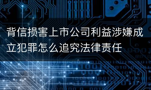背信损害上市公司利益涉嫌成立犯罪怎么追究法律责任