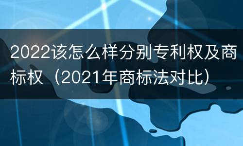 2022该怎么样分别专利权及商标权（2021年商标法对比）