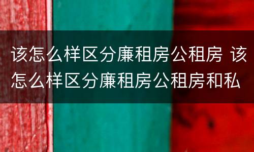 该怎么样区分廉租房公租房 该怎么样区分廉租房公租房和私租房