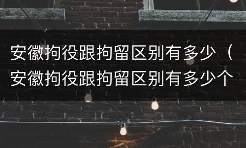 安徽拘役跟拘留区别有多少（安徽拘役跟拘留区别有多少个）