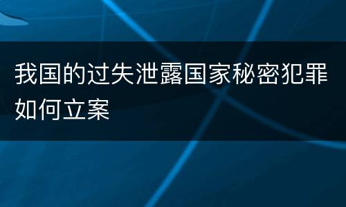 我国的过失泄露国家秘密犯罪如何立案