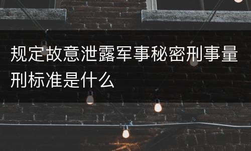 规定故意泄露军事秘密刑事量刑标准是什么