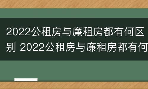 2022公租房与廉租房都有何区别 2022公租房与廉租房都有何区别呢