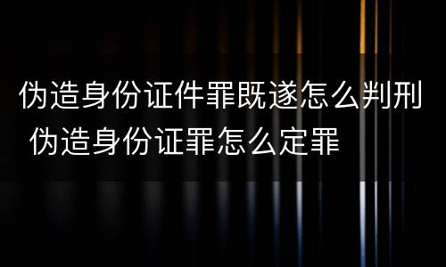 伪造身份证件罪既遂怎么判刑 伪造身份证罪怎么定罪