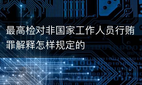 最高检对非国家工作人员行贿罪解释怎样规定的