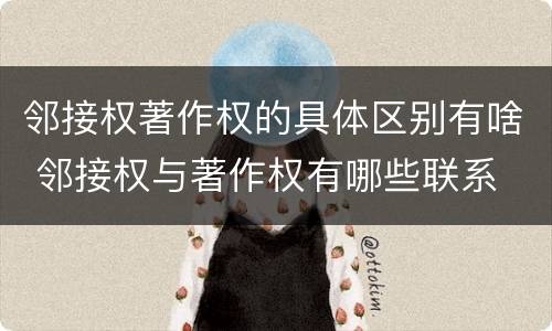 邻接权著作权的具体区别有啥 邻接权与著作权有哪些联系
