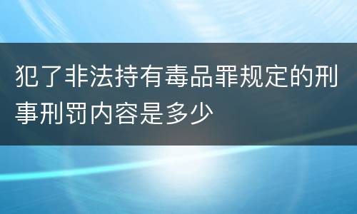 犯了非法持有毒品罪规定的刑事刑罚内容是多少