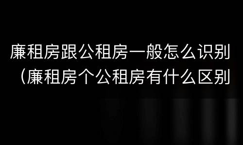 廉租房跟公租房一般怎么识别（廉租房个公租房有什么区别）