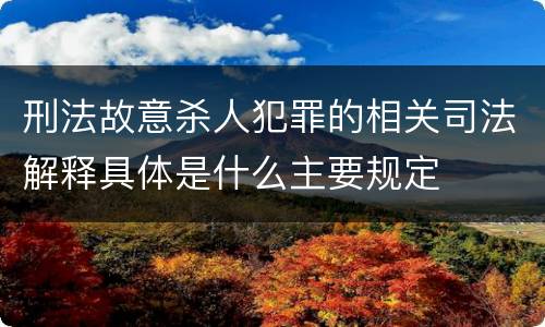 刑法故意杀人犯罪的相关司法解释具体是什么主要规定