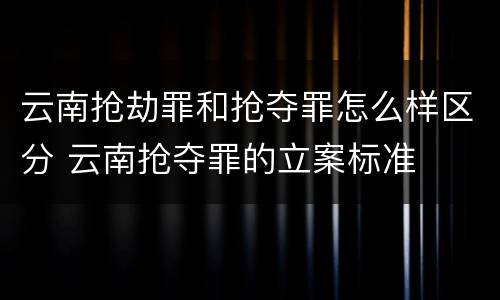 云南抢劫罪和抢夺罪怎么样区分 云南抢夺罪的立案标准