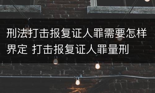 刑法打击报复证人罪需要怎样界定 打击报复证人罪量刑