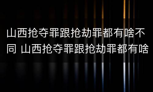 山西抢夺罪跟抢劫罪都有啥不同 山西抢夺罪跟抢劫罪都有啥不同呢