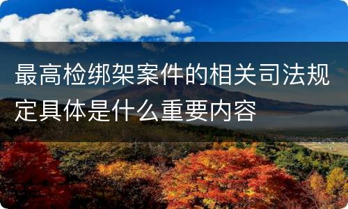 最高检绑架案件的相关司法规定具体是什么重要内容
