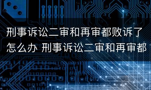 刑事诉讼二审和再审都败诉了怎么办 刑事诉讼二审和再审都败诉了怎么办理