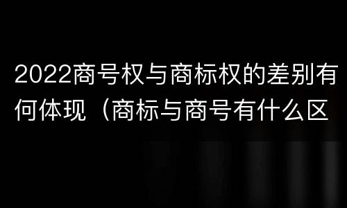 2022商号权与商标权的差别有何体现（商标与商号有什么区别）