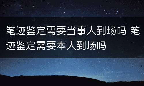 笔迹鉴定需要当事人到场吗 笔迹鉴定需要本人到场吗